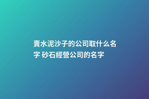 賣水泥沙子的公司取什么名字 砂石經營公司的名字-第1張-公司起名-玄機派